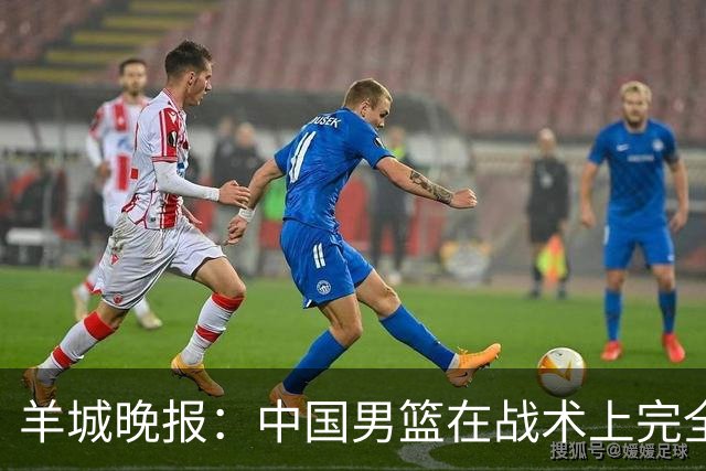 羊城晚报：中国男篮在战术上完全处于被动 场上队员显得有些无奈