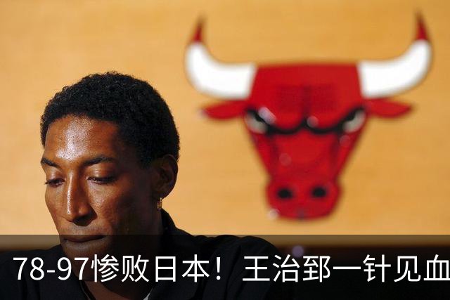 78-97惨败日本！王治郅一针见血大实话：球员真不缺拼劲，只是实打实打不过