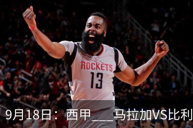 9月18日：西甲 _ 马拉加VS比利亚雷亚尔：主场0胜魔咒待破，黄潜4连败谁先上岸？